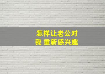 怎样让老公对我 重新感兴趣